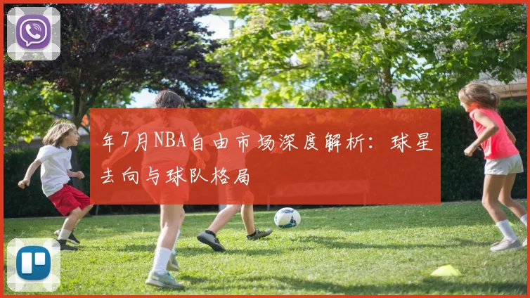 年7月NBA自由市场深度解析：球星去向与球队格局