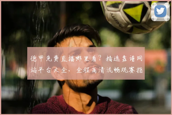 德甲免费直播哪里看？精选靠谱网站平台大全，全程高清流畅观赛指南