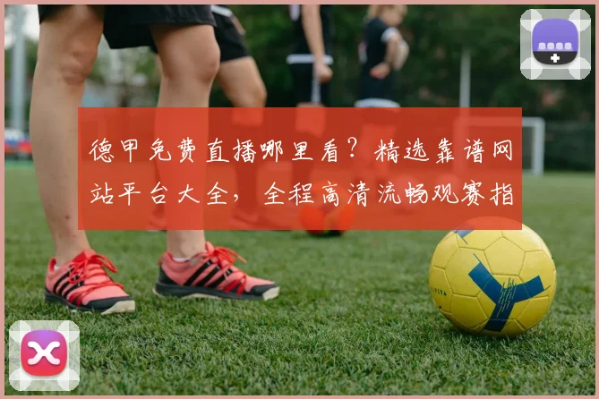 德甲免费直播哪里看？精选靠谱网站平台大全，全程高清流畅观赛指南