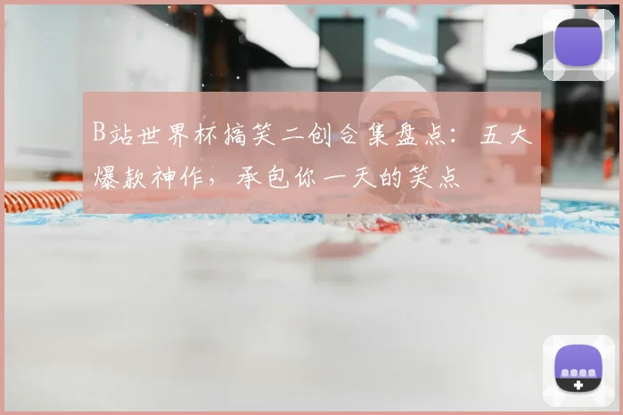 B站世界杯搞笑二创合集盘点：五大爆款神作，承包你一天的笑点