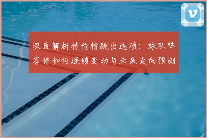 深度解析特伦特跳出选项：球队阵容将如何连锁变动与未来走向预测