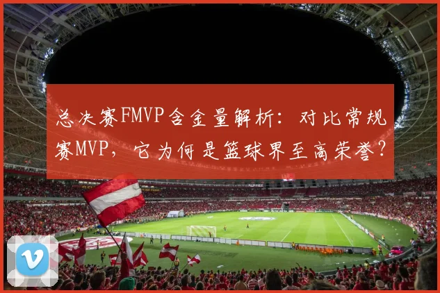 总决赛FMVP含金量解析：对比常规赛MVP，它为何是篮球界至高荣誉？