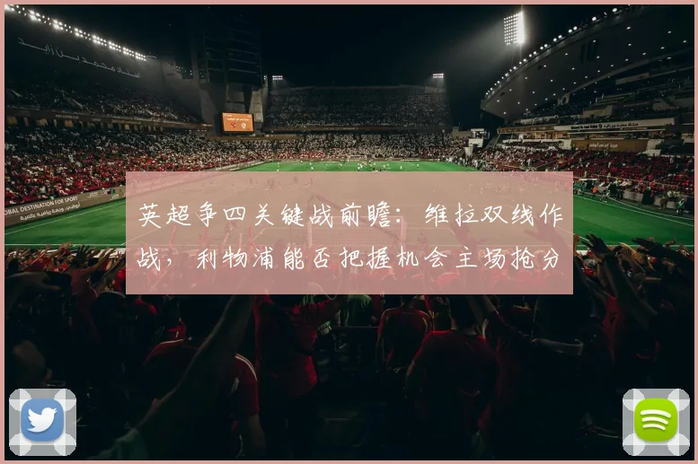 英超争四关键战前瞻：维拉双线作战，利物浦能否把握机会主场抢分？
