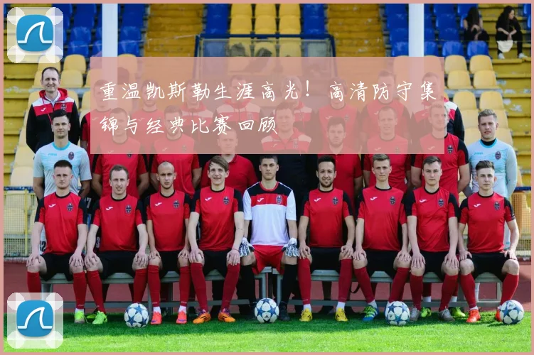 重温凯斯勒生涯高光！高清防守集锦与经典比赛回顾